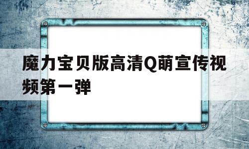 包含魔力宝贝版高清Q萌宣传视频第一弹的词条
