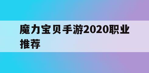 魔力宝贝手游2020职业推荐(魔力宝贝手游2020职业推荐表)
